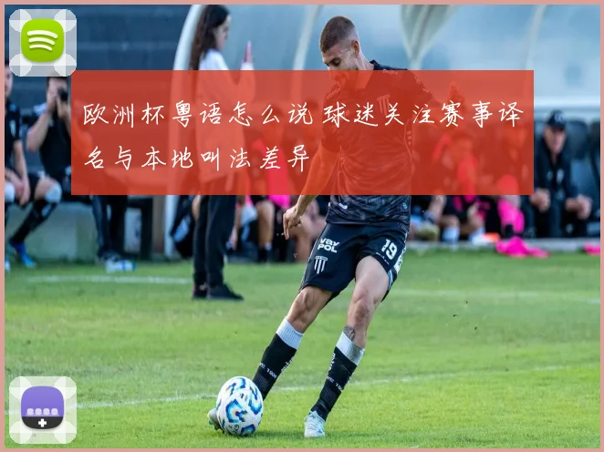 欧洲杯粤语怎么说 球迷关注赛事译名与本地叫法差异