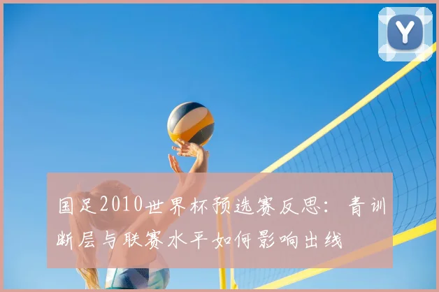 国足2010世界杯预选赛反思:青训断层与联赛水平如何影响出线