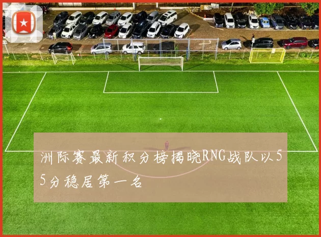 洲际赛最新积分榜揭晓RNG战队以55分稳居第一名