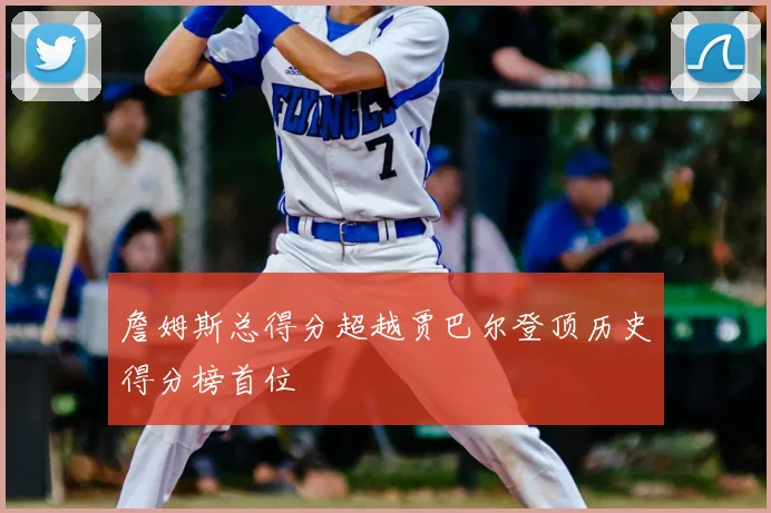 詹姆斯总得分超越贾巴尔登顶历史得分榜首位