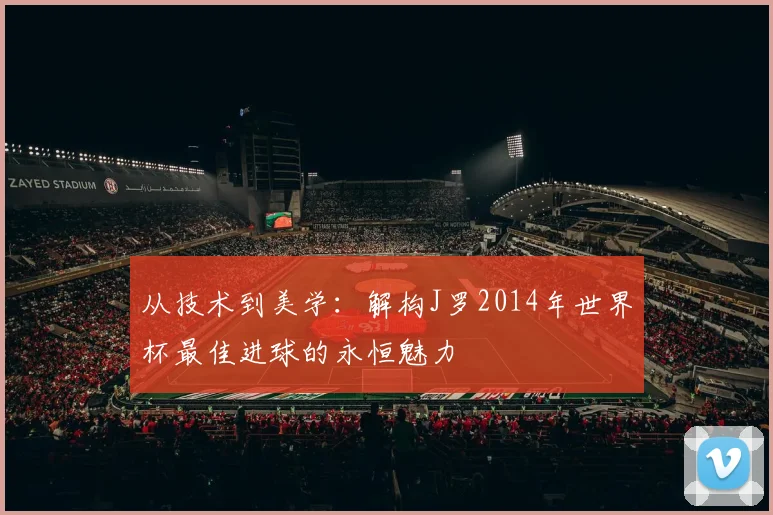 从技术到美学:解构J罗2014年世界杯最佳进球的永恒魅力