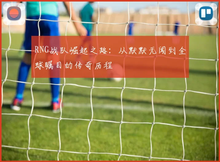 RNG战队崛起之路：从默默无闻到全球瞩目的传奇历程