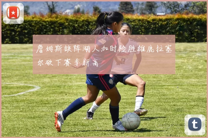 詹姆斯缺阵湖人加时险胜雄鹿拉塞尔砍下赛季新高