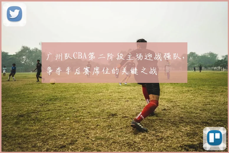 广州队CBA第二阶段主场迎战强队,争夺季后赛席位的关键之战