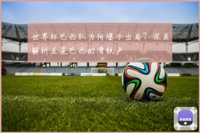 世界杯巴西队为何爆冷出局?深度解析五星巴西的滑铁卢