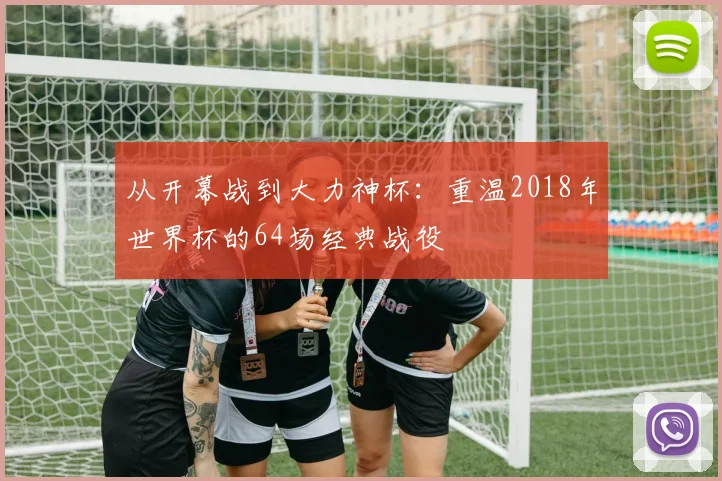 从开幕战到大力神杯：重温2018年世界杯的64场经典战役