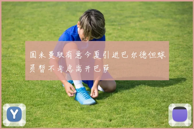 国米曼联有意今夏引进巴尔德但球员暂不考虑离开巴萨