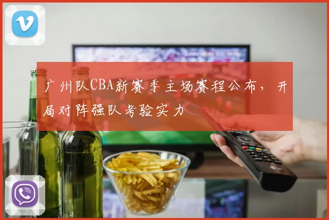 广州队CBA新赛季主场赛程公布,开局对阵强队考验实力