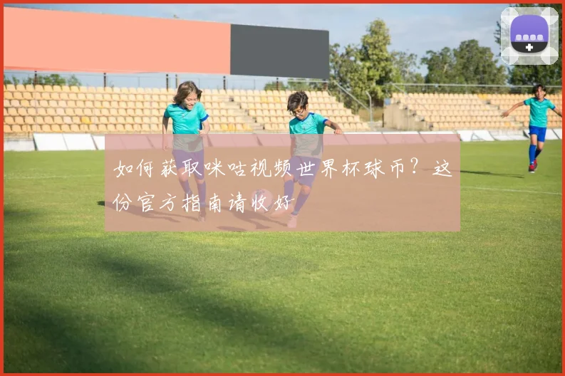 如何获取咪咕视频世界杯球币?这份官方指南请收好