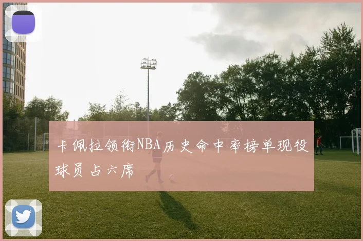 卡佩拉领衔NBA历史命中率榜单现役球员占六席