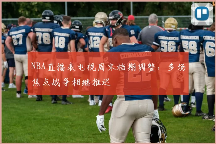 NBA直播表电视周末档期调整，多场焦点战争相继推迟