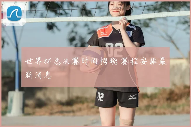世界杯总决赛时间揭晓 赛程安排最新消息