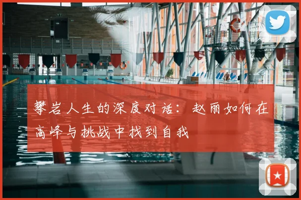 攀岩人生的深度对话:赵丽如何在高峰与挑战中找到自我