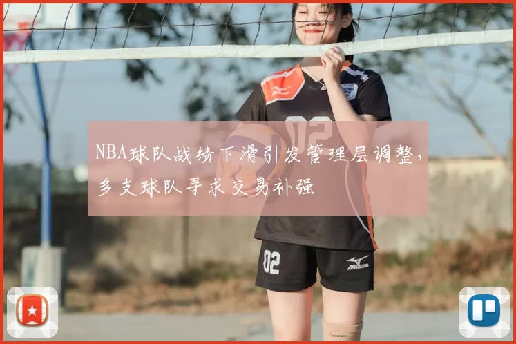 NBA球队战绩下滑引发管理层调整，多支球队寻求交易补强