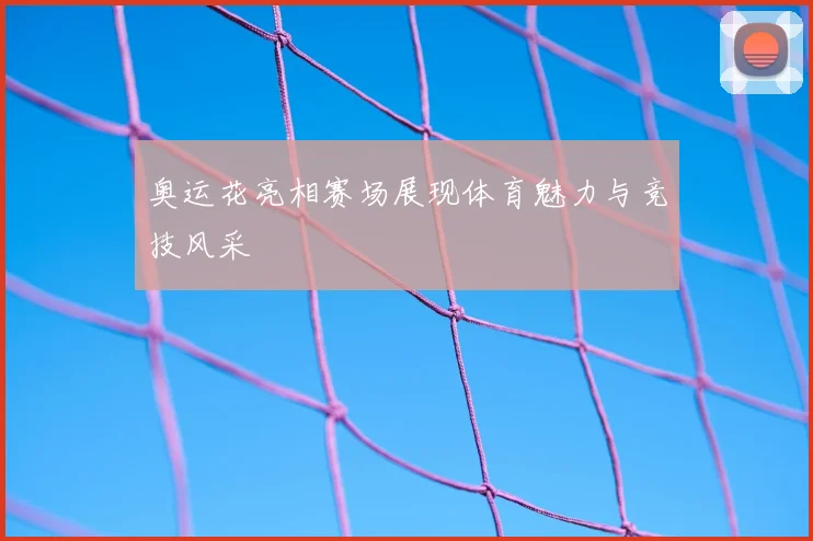 奥运花亮相赛场展现体育魅力与竞技风采