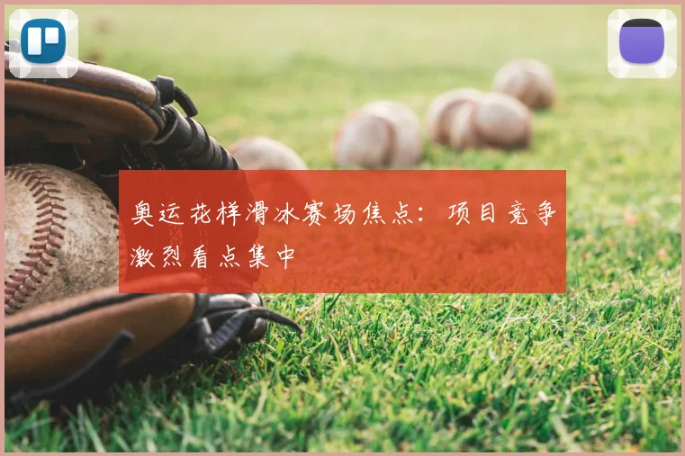 奥运花样滑冰赛场焦点：项目竞争激烈看点集中